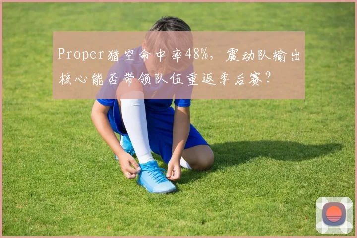 Proper猎空命中率48%，震动队输出核心能否带领队伍重返季后赛？