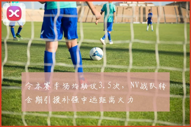 令本赛季场均助攻3.5次，NV战队转会期引援补强中远距离火力