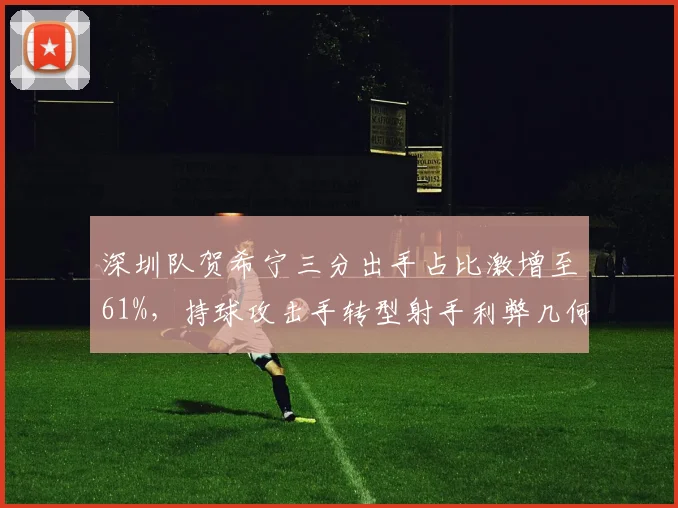 深圳队贺希宁三分出手占比激增至61%,持球攻击手转型射手利弊几何