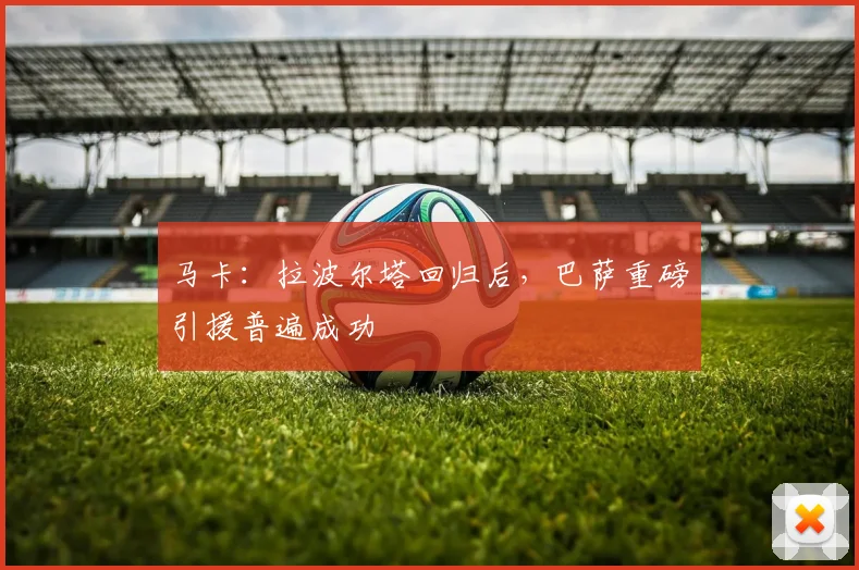 马卡：拉波尔塔回归后，巴萨重磅引援普遍成功