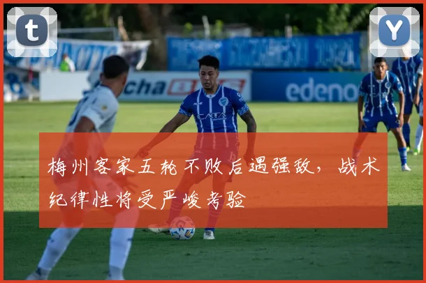 梅州客家五轮不败后遇强敌，战术纪律性将受严峻考验