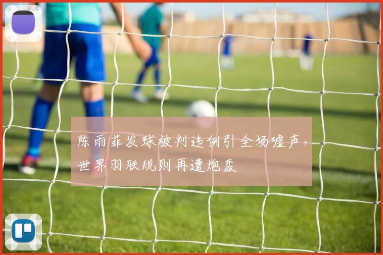 陈雨菲发球被判违例引全场嘘声，世界羽联规则再遭炮轰