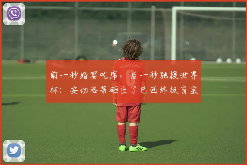 前一秒婚宴吃席,后一秒驰援世界杯:安切洛蒂砸出了巴西终极盲盒