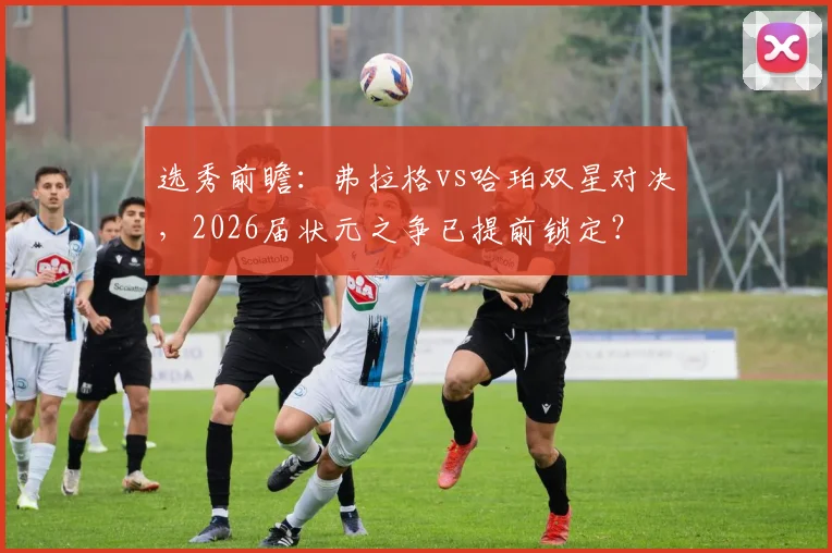 选秀前瞻：弗拉格vs哈珀双星对决，2026届状元之争已提前锁定？