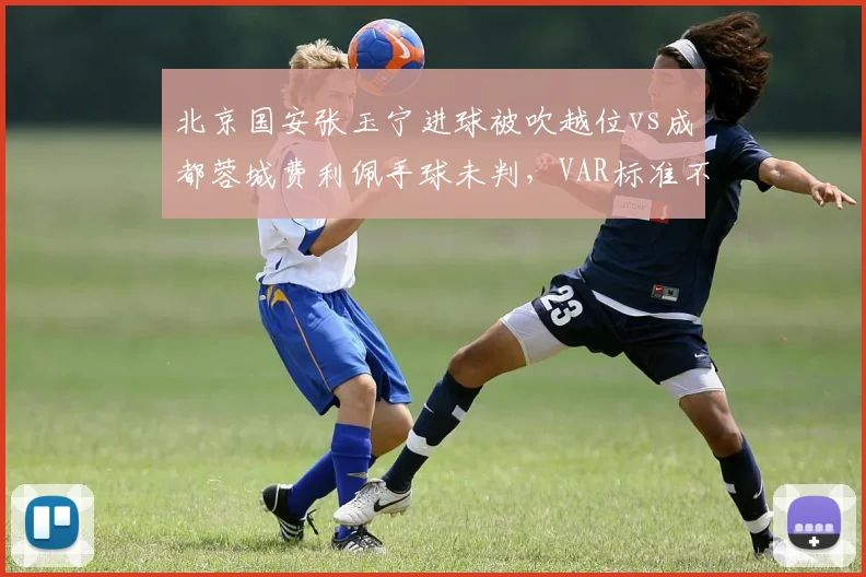 北京国安张玉宁进球被吹越位vs成都蓉城费利佩手球未判，VAR标准不一引争议