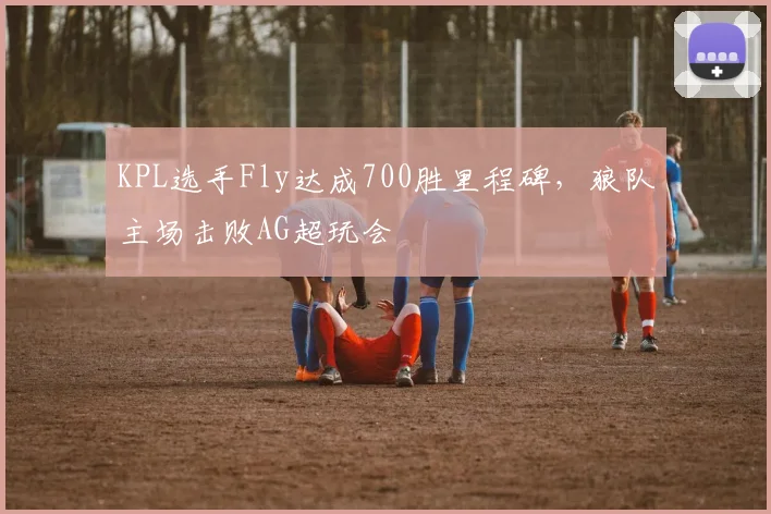 KPL选手Fly达成700胜里程碑，狼队主场击败AG超玩会
