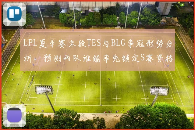 LPL夏季赛末段TES与BLG争冠形势分析，预测两队谁能率先锁定S赛资格