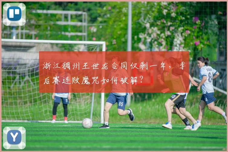 浙江稠州王世龙合同仅剩一年,季后赛连败魔咒如何破解?