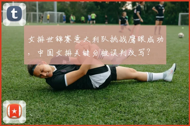 女排世锦赛意大利队挑战鹰眼成功，中国女排关键分被误判改写？